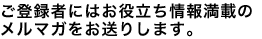 ご登録者にはお役立ち情報満載のメルマガをお送りします。